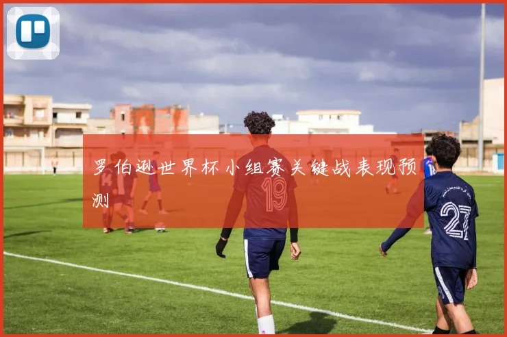 罗伯逊世界杯小组赛关键战表现预测