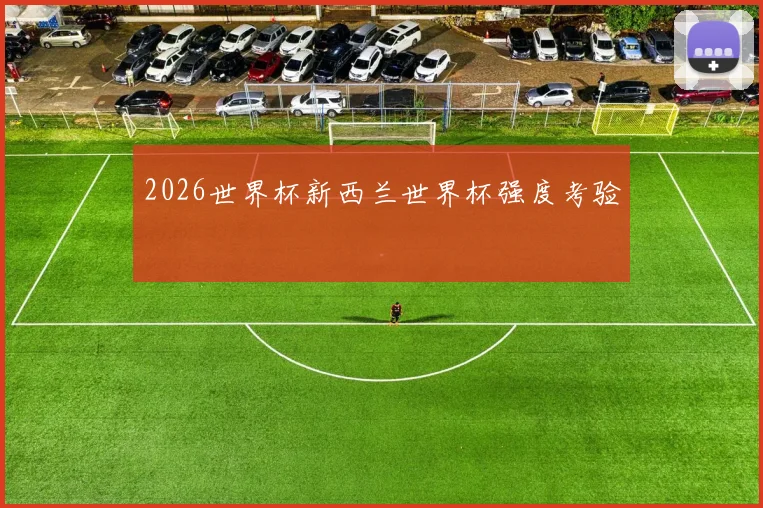 2026世界杯新西兰世界杯强度考验