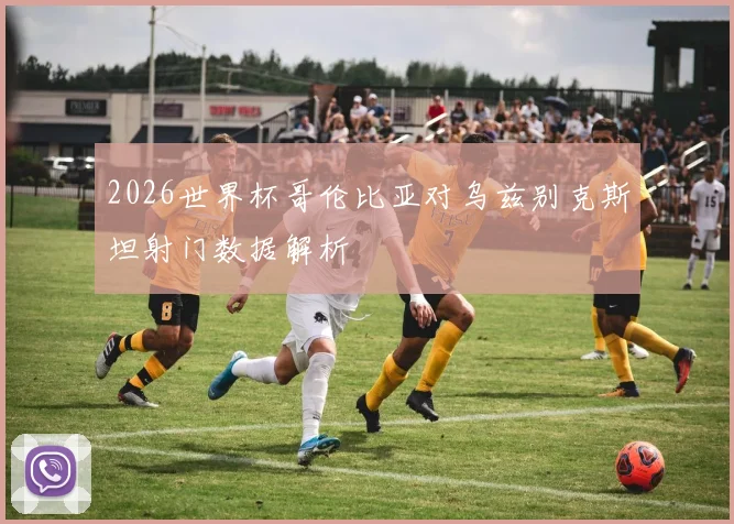 2026世界杯哥伦比亚对乌兹别克斯坦射门数据解析