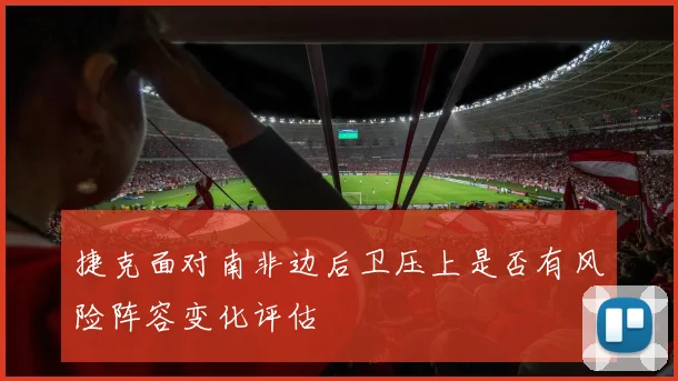 捷克面对南非边后卫压上是否有风险阵容变化评估