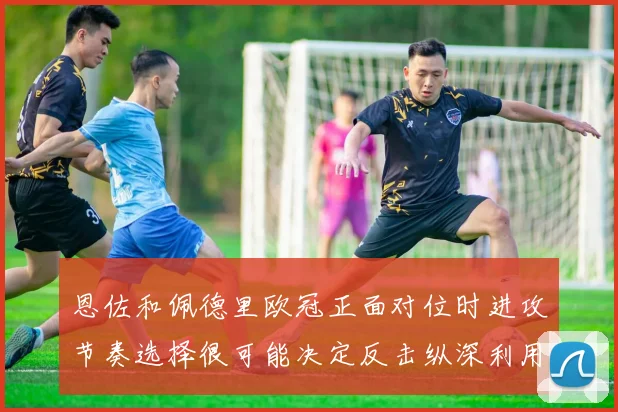 恩佐和佩德里欧冠正面对位时进攻节奏选择很可能决定反击纵深利用