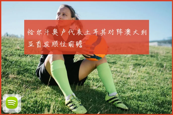 恰尔汗奥卢代表土耳其对阵澳大利亚首发顺位前瞻