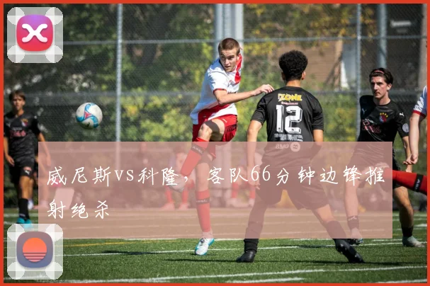 威尼斯vs科隆，客队66分钟边锋推射绝杀
