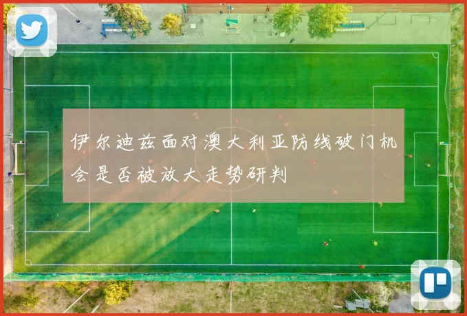 伊尔迪兹面对澳大利亚防线破门机会是否被放大走势研判