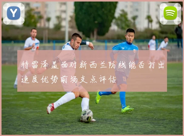 特雷泽盖面对新西兰防线能否打出速度优势前场支点评估