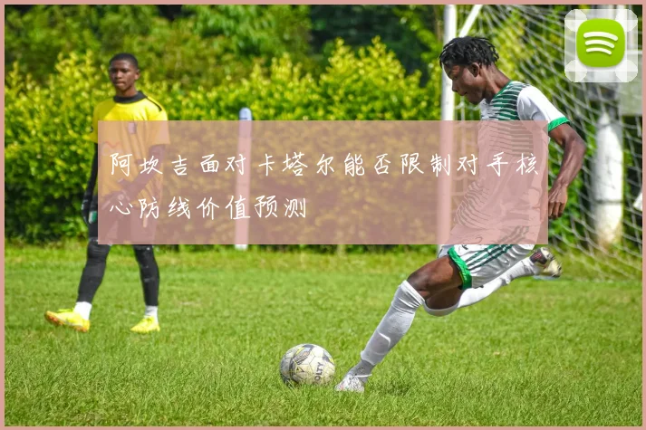 阿坎吉面对卡塔尔能否限制对手核心防线价值预测