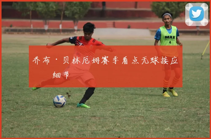 乔布·贝林厄姆赛季看点无球接应拼细节
