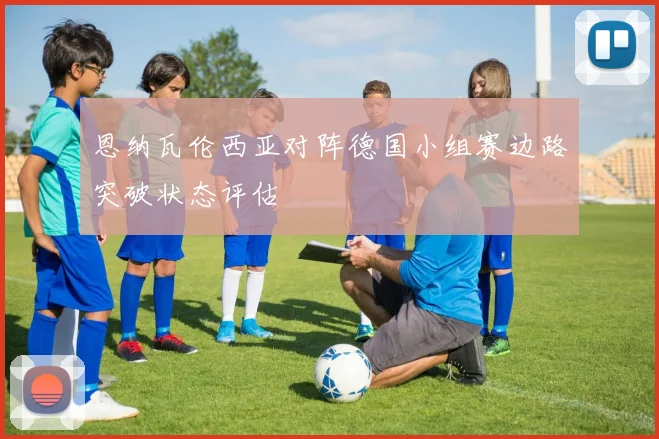 恩纳瓦伦西亚对阵德国小组赛边路突破状态评估
