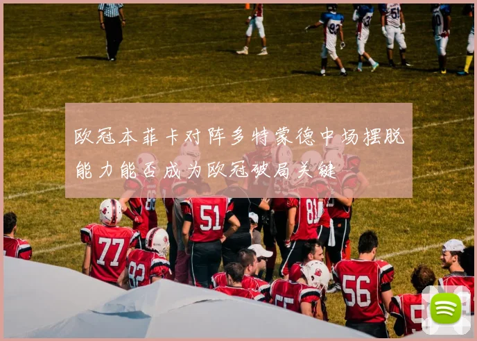 欧冠本菲卡对阵多特蒙德中场摆脱能力能否成为欧冠破局关键