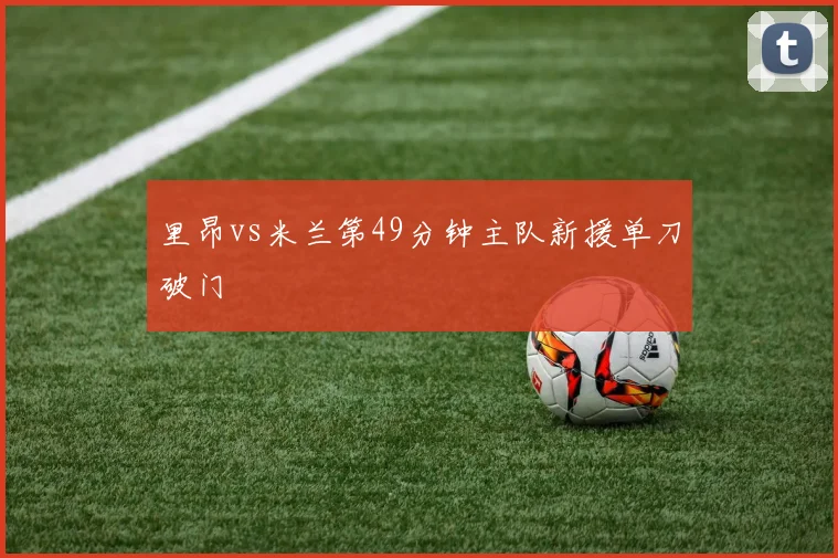 里昂vs米兰第49分钟主队新援单刀破门