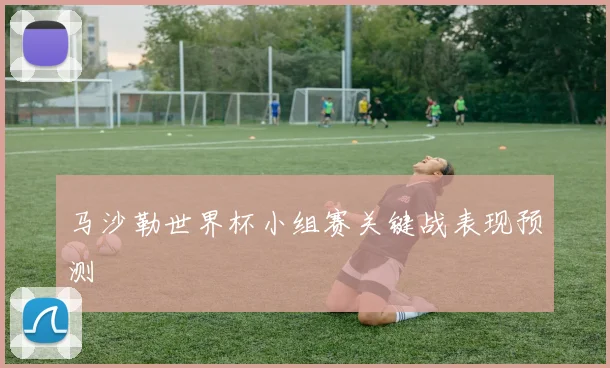 马沙勒世界杯小组赛关键战表现预测