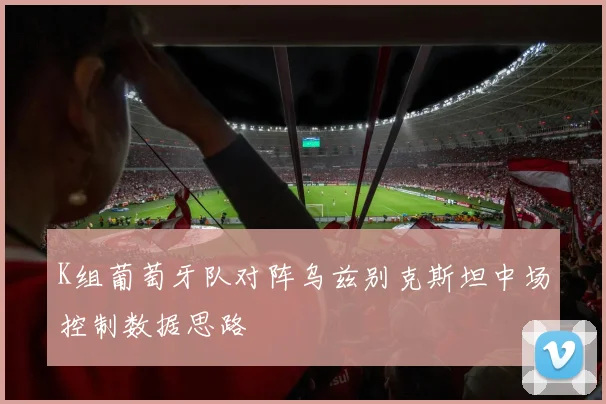 K组葡萄牙队对阵乌兹别克斯坦中场控制数据思路