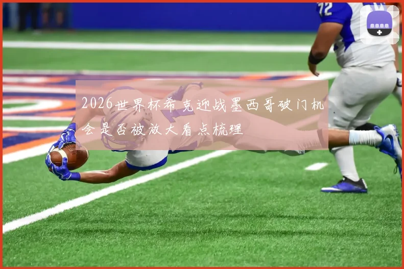 2026世界杯希克迎战墨西哥破门机会是否被放大看点梳理