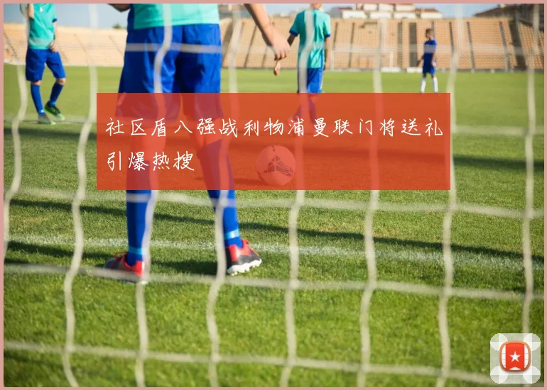 社区盾八强战利物浦曼联门将送礼引爆热搜