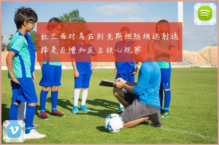 杜兰面对乌兹别克斯坦防线远射选择是否增加反击核心观察