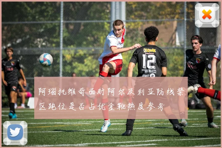 阿瑙托维奇面对阿尔及利亚防线禁区跑位是否占优金靴热度参考
