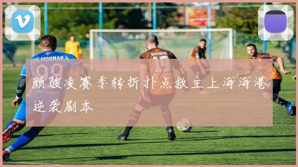 颜骏凌赛季转折扑点救主上海海港逆袭剧本