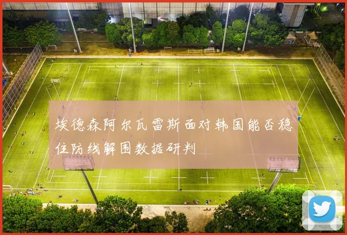 埃德森阿尔瓦雷斯面对韩国能否稳住防线解围数据研判