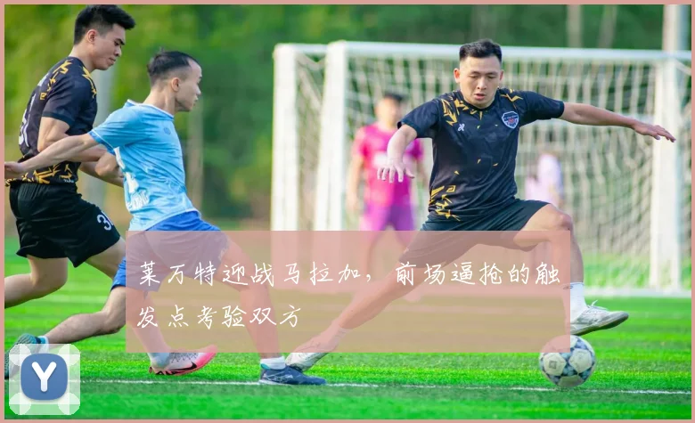 莱万特迎战马拉加，前场逼抢的触发点考验双方