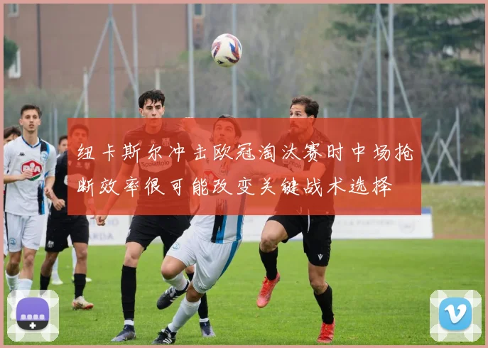 纽卡斯尔冲击欧冠淘汰赛时中场抢断效率很可能改变关键战术选择
