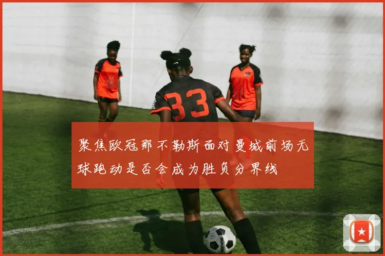 聚焦欧冠那不勒斯面对曼城前场无球跑动是否会成为胜负分界线