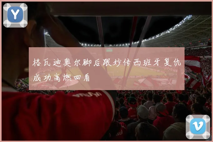 格瓦迪奥尔脚后跟妙传西班牙复仇成功高燃回看