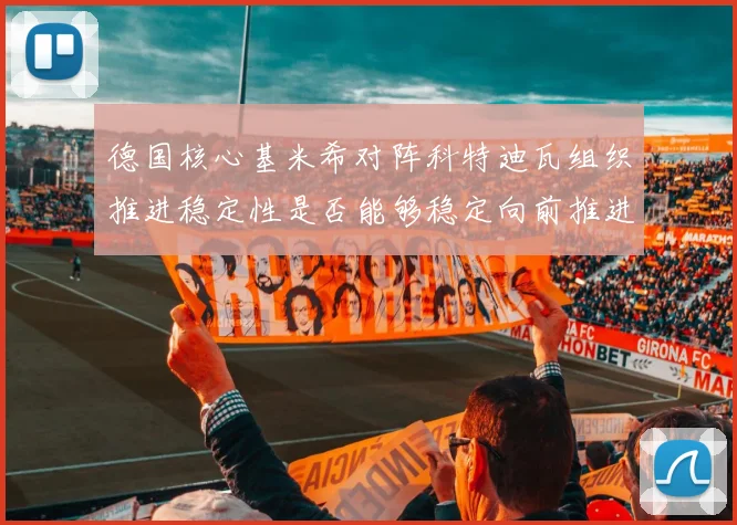 德国核心基米希对阵科特迪瓦组织推进稳定性是否能够稳定向前推进