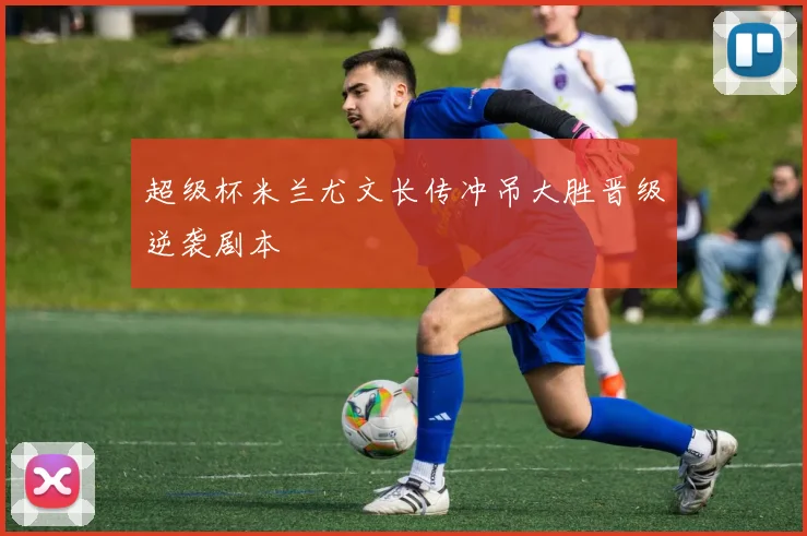 超级杯米兰尤文长传冲吊大胜晋级逆袭剧本