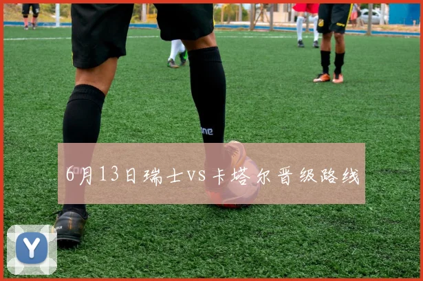 6月13日瑞士vs卡塔尔晋级路线