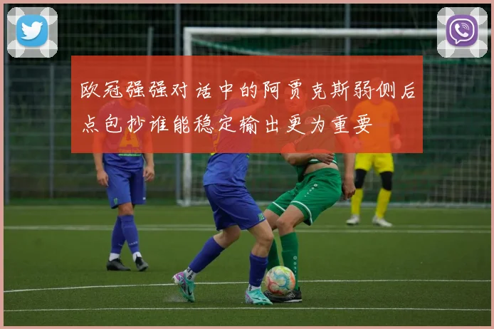 欧冠强强对话中的阿贾克斯弱侧后点包抄谁能稳定输出更为重要