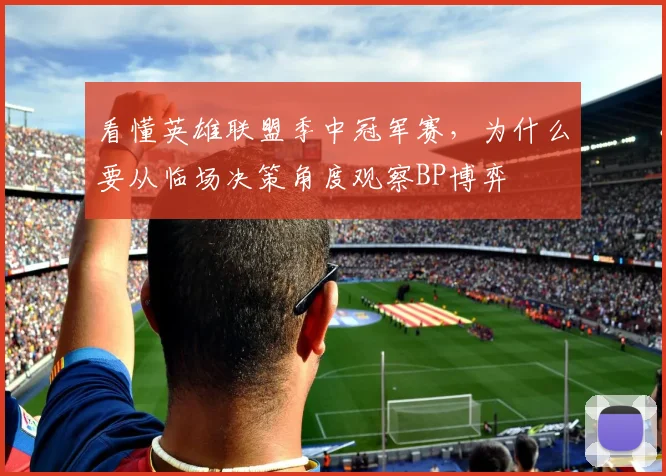 看懂英雄联盟季中冠军赛，为什么要从临场决策角度观察BP博弈
