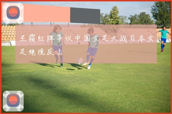 王霜红牌争议中国女足大战日本女足绝境反击