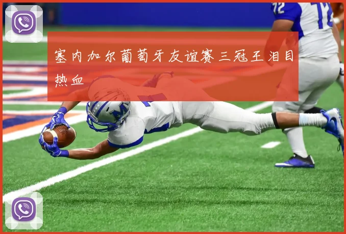 塞内加尔葡萄牙友谊赛三冠王泪目热血