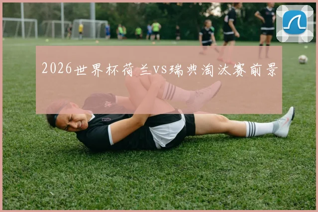 2026世界杯荷兰vs瑞典淘汰赛前景