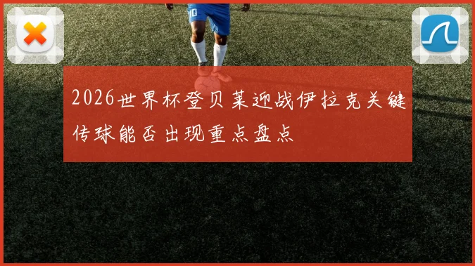 2026世界杯登贝莱迎战伊拉克关键传球能否出现重点盘点