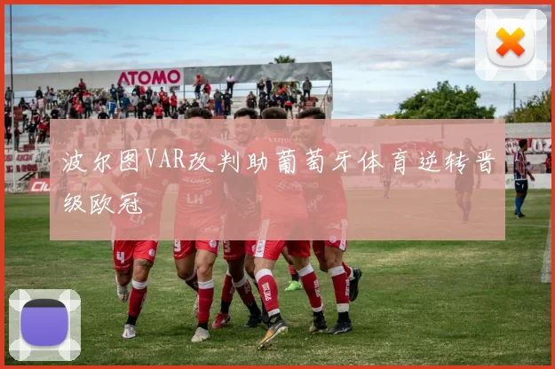 波尔图VAR改判助葡萄牙体育逆转晋级欧冠
