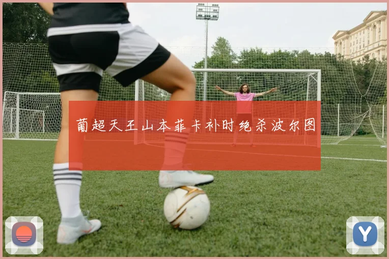 葡超天王山本菲卡补时绝杀波尔图