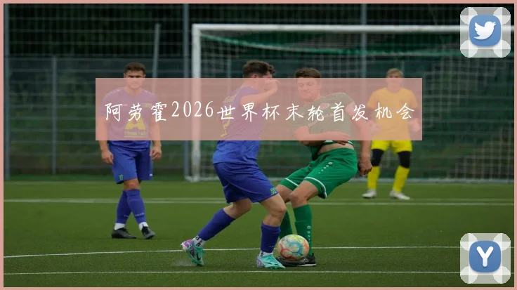 阿劳霍2026世界杯末轮首发机会