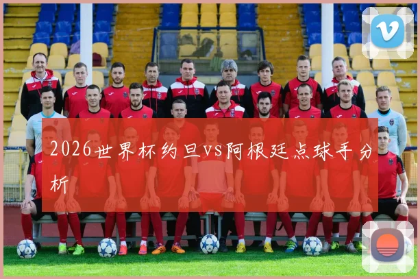 2026世界杯约旦vs阿根廷点球手分析