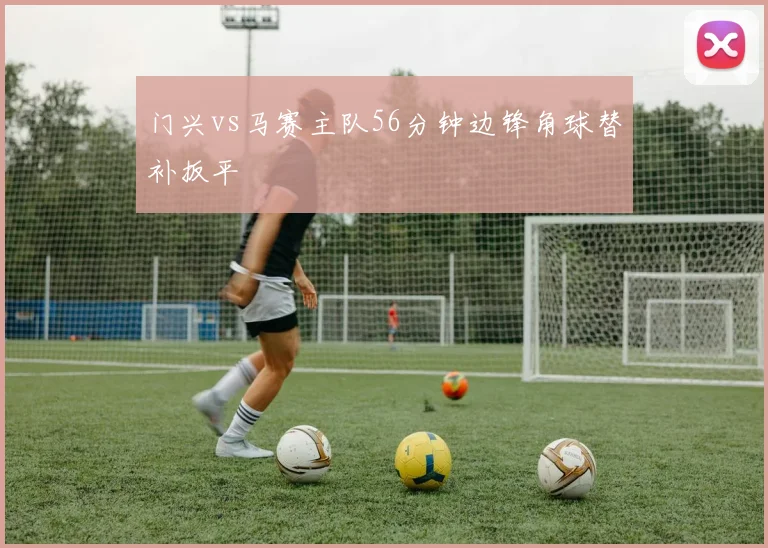 门兴vs马赛主队56分钟边锋角球替补扳平