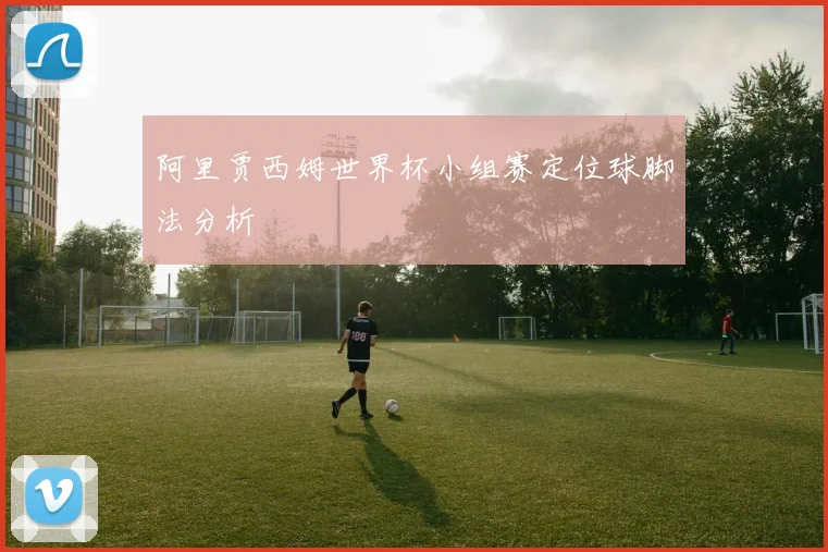 阿里贾西姆世界杯小组赛定位球脚法分析