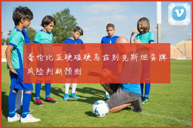 哥伦比亚硬碰硬乌兹别克斯坦黄牌风险判断预测