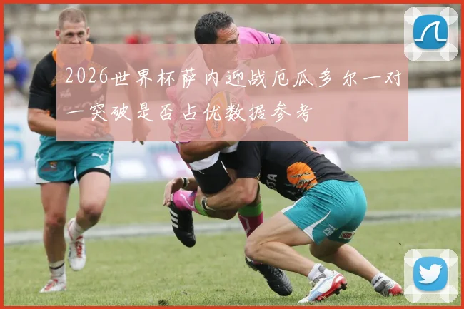 2026世界杯萨内迎战厄瓜多尔一对一突破是否占优数据参考