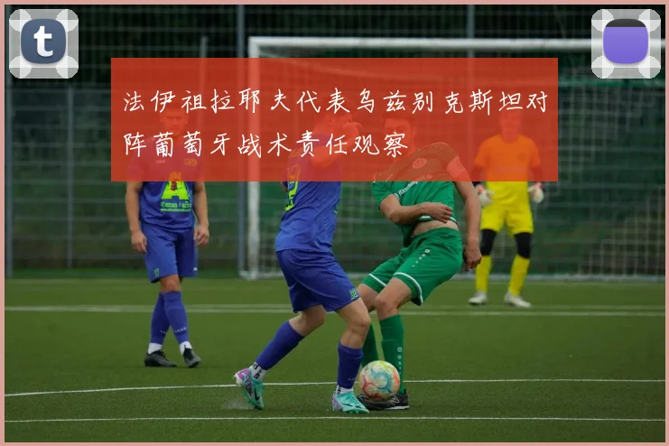 法伊祖拉耶夫代表乌兹别克斯坦对阵葡萄牙战术责任观察