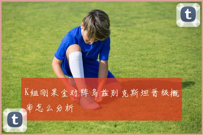 K组刚果金对阵乌兹别克斯坦晋级概率怎么分析