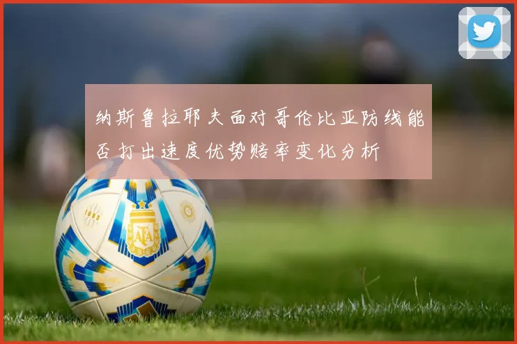 纳斯鲁拉耶夫面对哥伦比亚防线能否打出速度优势赔率变化分析