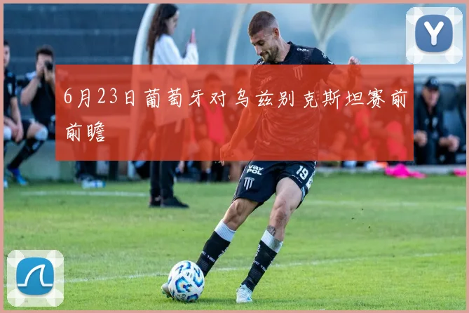 6月23日葡萄牙对乌兹别克斯坦赛前前瞻