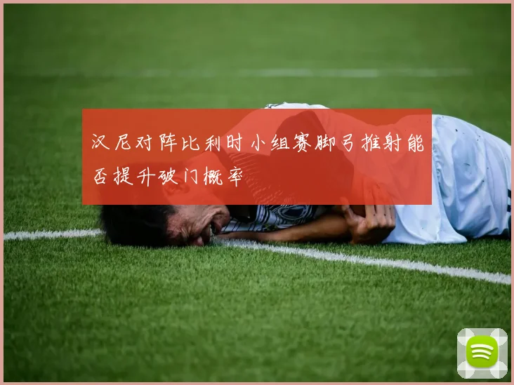 汉尼对阵比利时小组赛脚弓推射能否提升破门概率