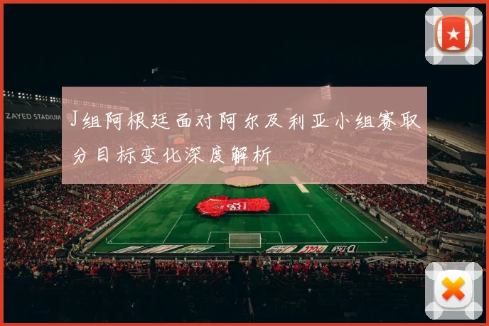 J组阿根廷面对阿尔及利亚小组赛取分目标变化深度解析