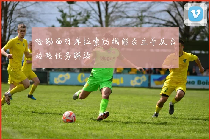 哈勒面对库拉索防线能否主导反击边路任务解读
